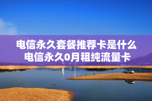 电信永久套餐推荐卡是什么 电信永久0月租纯流量卡