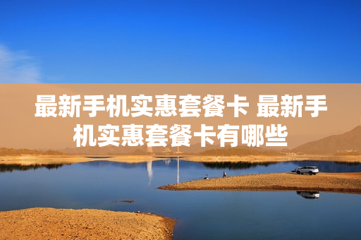 最新手机实惠套餐卡 最新手机实惠套餐卡有哪些