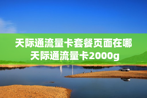 天际通流量卡套餐页面在哪 天际通流量卡2000g