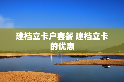 建档立卡户套餐 建档立卡的优惠