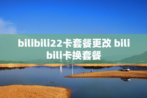 bilibili22卡套餐更改 bilibili卡换套餐