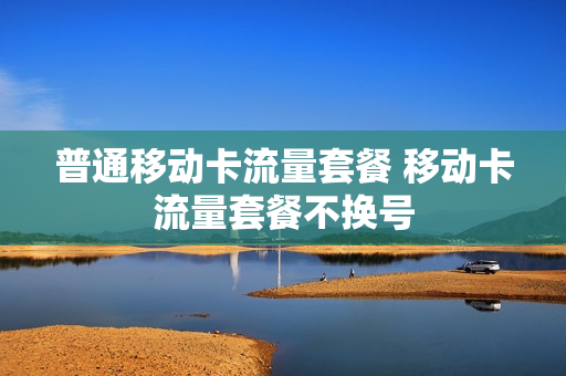 普通移动卡流量套餐 移动卡流量套餐不换号
