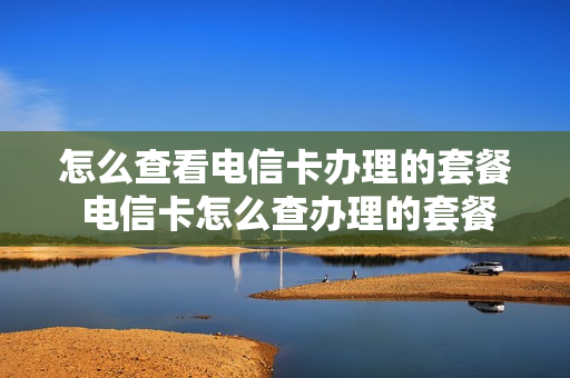 怎么查看电信卡办理的套餐 电信卡怎么查办理的套餐的费用