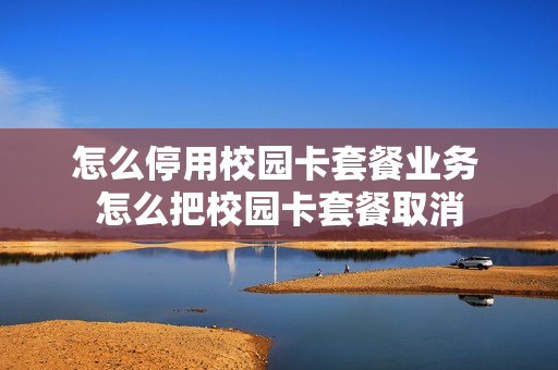 怎么停用校园卡套餐业务 怎么把校园卡套餐取消