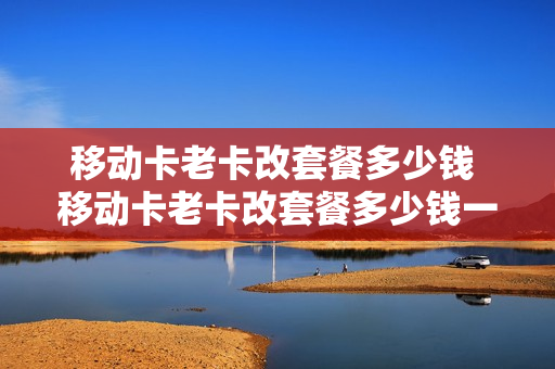 移动卡老卡改套餐多少钱 移动卡老卡改套餐多少钱一个