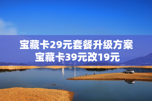 宝藏卡29元套餐升级方案 宝藏卡39元改19元