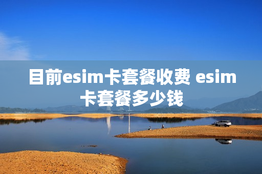 目前esim卡套餐收费 esim卡套餐多少钱