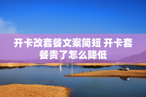 开卡改套餐文案简短 开卡套餐贵了怎么降低