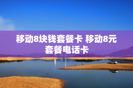 移动8块钱套餐卡 移动8元套餐电话卡