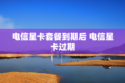 电信星卡套餐到期后 电信星卡过期