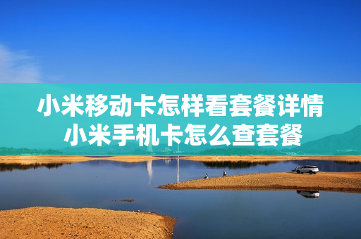 小米移动卡怎样看套餐详情 小米手机卡怎么查套餐