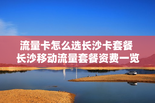 流量卡怎么选长沙卡套餐 长沙移动流量套餐资费一览表2020