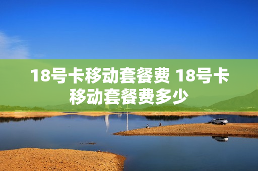 18号卡移动套餐费 18号卡移动套餐费多少