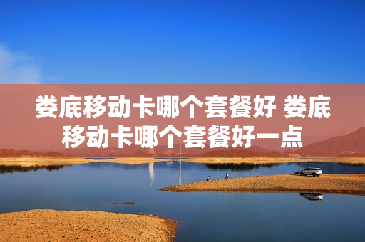 娄底移动卡哪个套餐好 娄底移动卡哪个套餐好一点