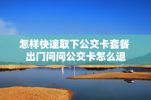 怎样快速取下公交卡套餐 出门问问公交卡怎么退