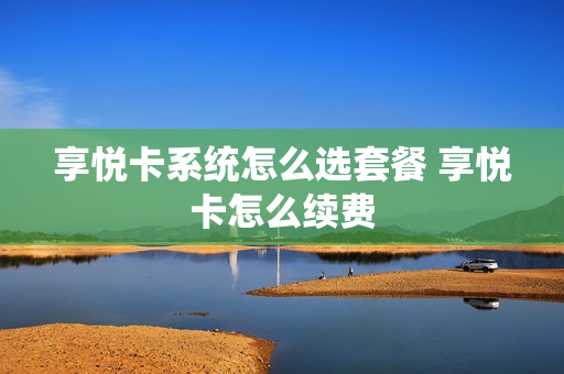享悦卡系统怎么选套餐 享悦卡怎么续费