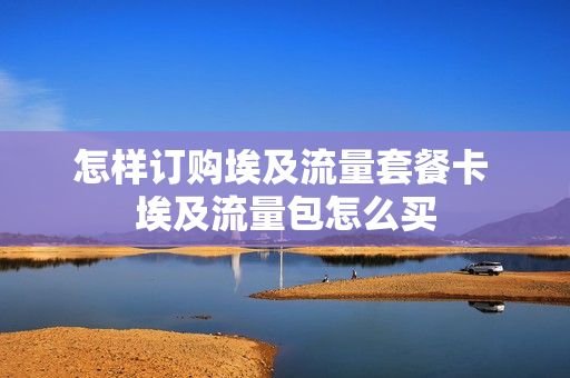 怎样订购埃及流量套餐卡 埃及流量包怎么买