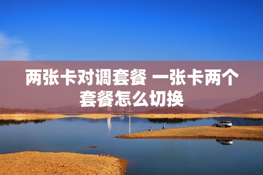 两张卡对调套餐 一张卡两个套餐怎么切换