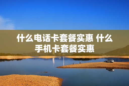 什么电话卡套餐实惠 什么手机卡套餐实惠