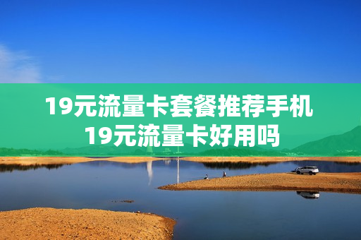 19元流量卡套餐推荐手机 19元流量卡好用吗