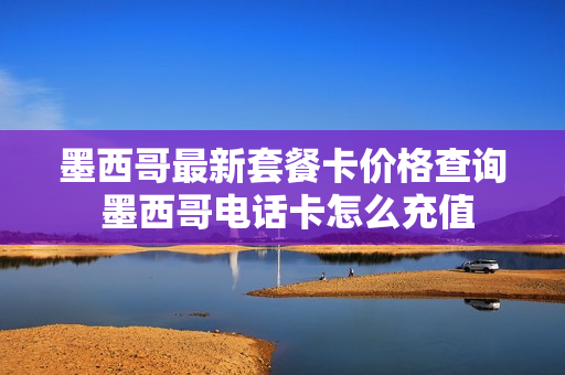 墨西哥最新套餐卡价格查询 墨西哥电话卡怎么充值