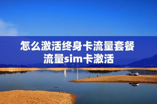 怎么激活终身卡流量套餐 流量sim卡激活