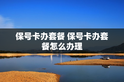 保号卡办套餐 保号卡办套餐怎么办理