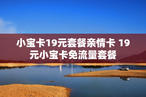 小宝卡19元套餐亲情卡 19元小宝卡免流量套餐
