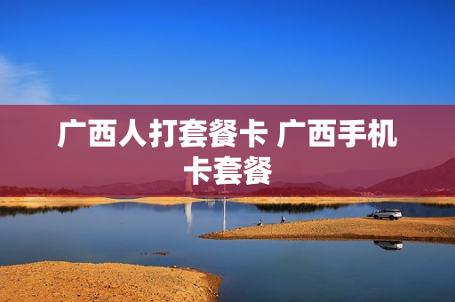 广西人打套餐卡 广西手机卡套餐