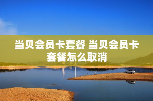 当贝会员卡套餐 当贝会员卡套餐怎么取消
