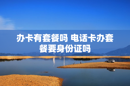办卡有套餐吗 电话卡办套餐要身份证吗