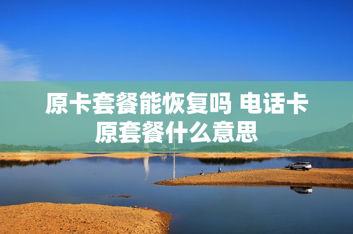 原卡套餐能恢复吗 电话卡原套餐什么意思