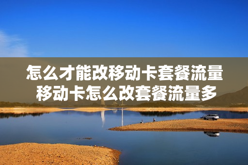 怎么才能改移动卡套餐流量 移动卡怎么改套餐流量多