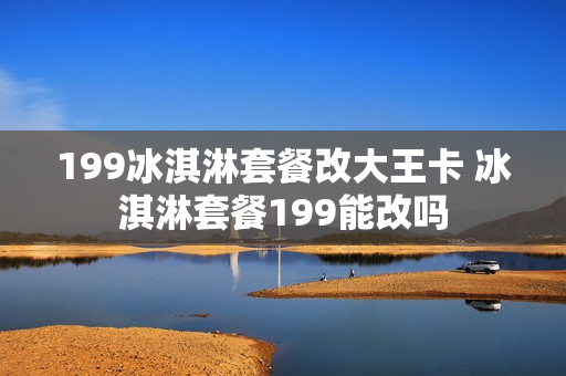 199冰淇淋套餐改大王卡 冰淇淋套餐199能改吗
