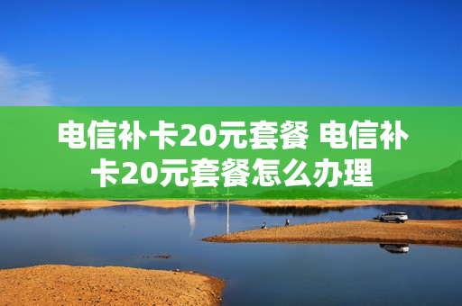 电信补卡20元套餐 电信补卡20元套餐怎么办理