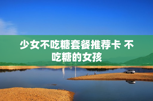 少女不吃糖套餐推荐卡 不吃糖的女孩