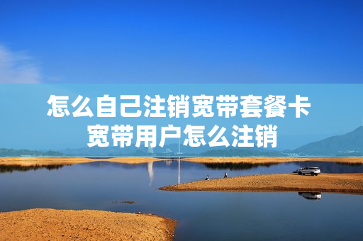 怎么自己注销宽带套餐卡 宽带用户怎么注销