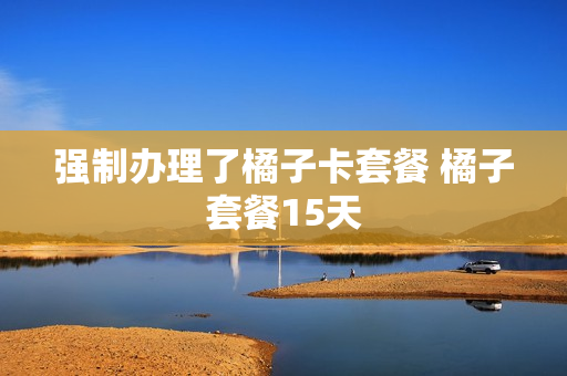 强制办理了橘子卡套餐 橘子套餐15天
