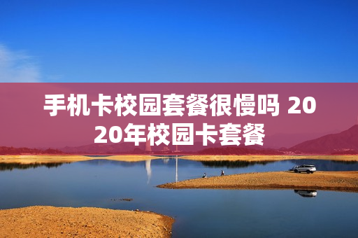 手机卡校园套餐很慢吗 2020年校园卡套餐