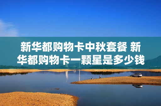 新华都购物卡中秋套餐 新华都购物卡一颗星是多少钱