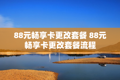 88元畅享卡更改套餐 88元畅享卡更改套餐流程