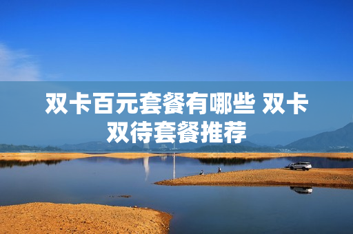 双卡百元套餐有哪些 双卡双待套餐推荐