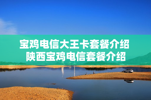 宝鸡电信大王卡套餐介绍 陕西宝鸡电信套餐介绍