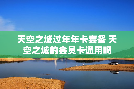 天空之城过年年卡套餐 天空之城的会员卡通用吗