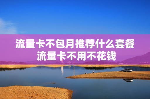 流量卡不包月推荐什么套餐 流量卡不用不花钱