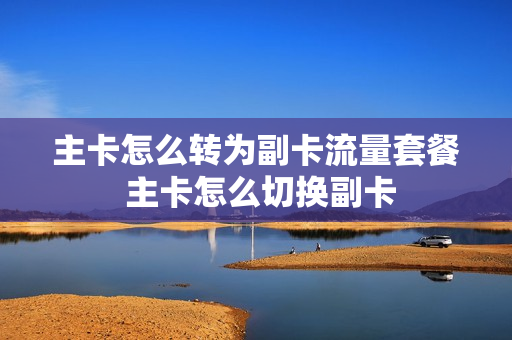 主卡怎么转为副卡流量套餐 主卡怎么切换副卡