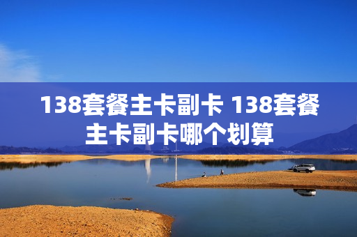 138套餐主卡副卡 138套餐主卡副卡哪个划算