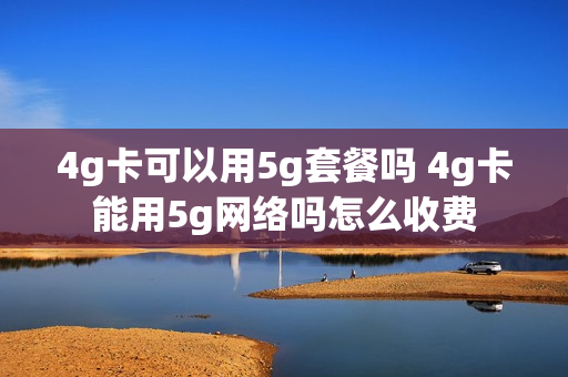 4g卡可以用5g套餐吗 4g卡能用5g网络吗怎么收费