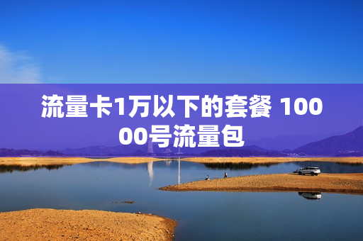流量卡1万以下的套餐 10000号流量包