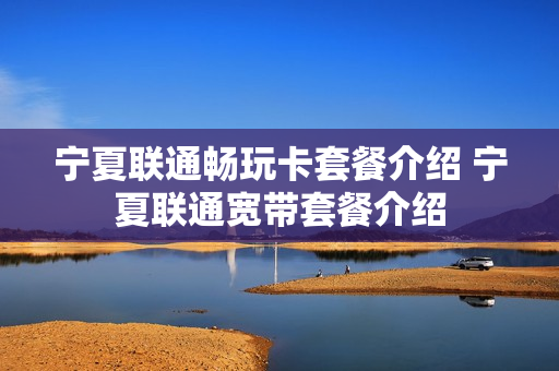 宁夏联通畅玩卡套餐介绍 宁夏联通宽带套餐介绍